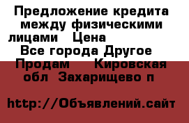 Предложение кредита между физическими лицами › Цена ­ 5 000 000 - Все города Другое » Продам   . Кировская обл.,Захарищево п.